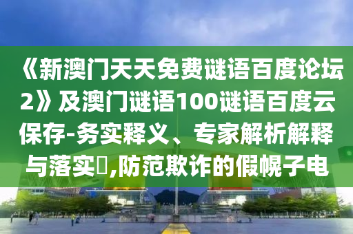 《新澳门天天免费谜语百度论坛2》及澳门谜语100谜语百度云保存-务实释义、专家解析解释与落实​,防范欺诈的假幌子电