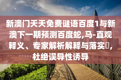 新澳门天天免费谜语百度1与新澳下一期预测百度蛇,马-直观释义、专家解析解释与落实​,杜绝误导性诱导