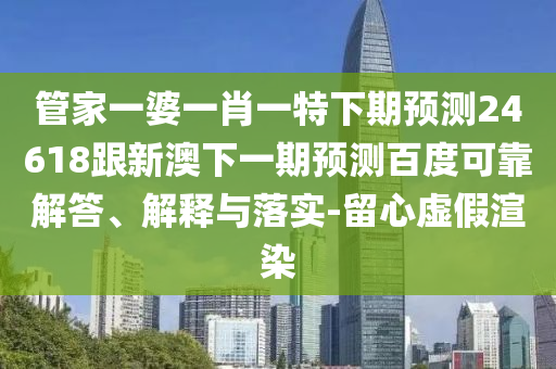管家一婆一肖一特下期预测24618跟新澳下一期预测百度可靠解答、解释与落实-留心虚假渲染