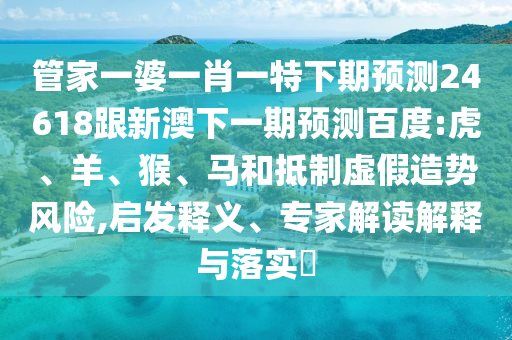 管家一婆一肖一特下期预测24618跟新澳下一期预测百度:虎、羊、猴、马和抵制虚假造势风险,启发释义、专家解读解释与落实​