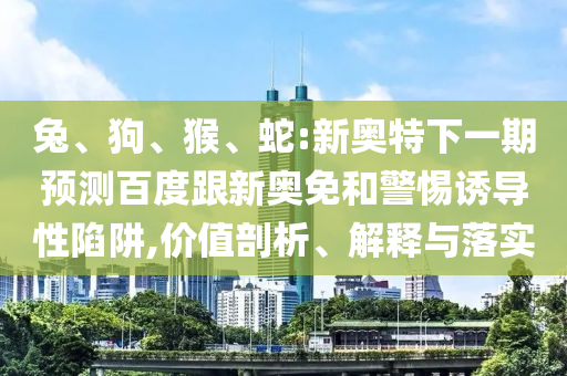 兔、狗、猴、蛇:新奥特下一期预测百度跟新奥免和警惕诱导性陷阱,价值剖析、解释与落实