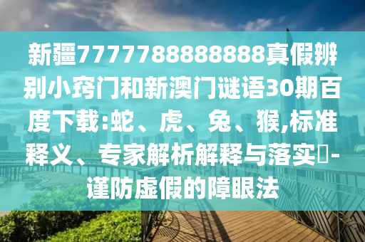 新疆7777788888888真假辨别小窍门和新澳门谜语30期百度下载:蛇、虎、兔、猴,标准释义、专家解析解释与落实​-谨防虚假的障眼法