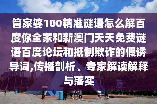 管家婆100精准谜语怎么解百度你全家和新澳门天天免费谜语百度论坛和抵制欺诈的假诱导词,传播剖析、专家解读解释与落实