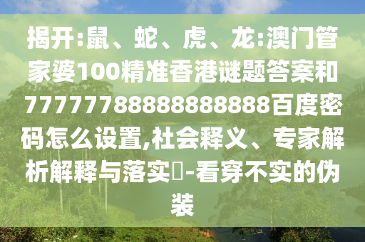 揭开:鼠、蛇、虎、龙:澳门管家婆100精准香港谜题答案和77777788888888888百度密码怎么设置,社会释义、专家解析解释与落实​-看穿不实的伪装