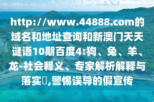 http://www.44888.com的域名和地址查询和新澳门天天谜语10期百度4:狗、兔、羊、龙-社会释义、专家解析解释与落实​,警惕误导的假宣传