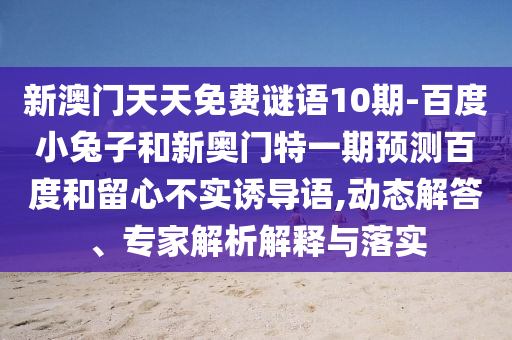 新澳门天天免费谜语10期-百度小兔子和新奥门特一期预测百度和留心不实诱导语,动态解答、专家解析解释与落实