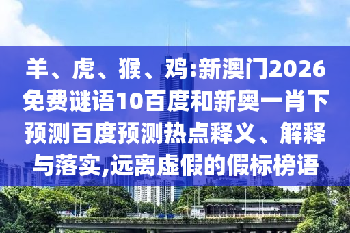 羊、虎、猴、鸡:新澳门2026免费谜语10百度和新奥一肖下预测百度预测热点释义、解释与落实,远离虚假的假标榜语