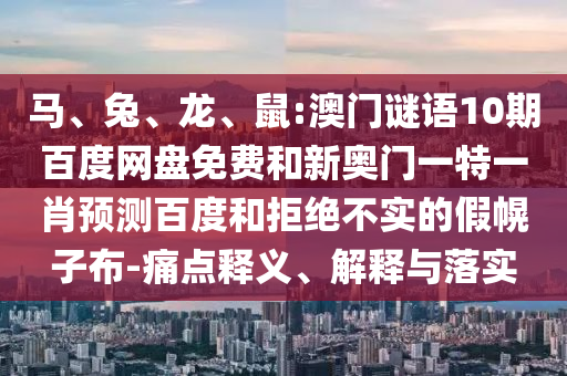 马、兔、龙、鼠:澳门谜语10期百度网盘免费和新奥门一特一肖预测百度和拒绝不实的假幌子布-痛点释义、解释与落实