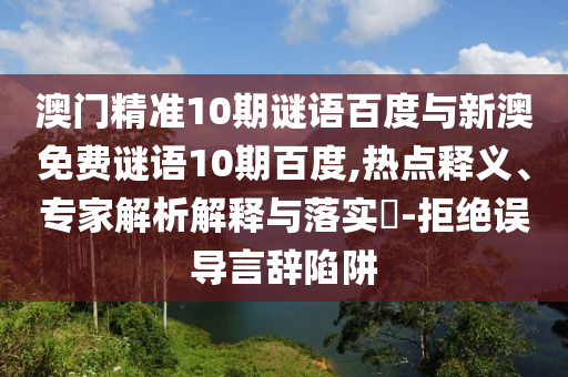澳门精准10期谜语百度与新澳免费谜语10期百度,热点释义、专家解析解释与落实​-拒绝误导言辞陷阱