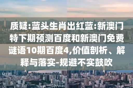 质疑:蓝头生肖出红蓝:新澳门特下期预测百度和新澳门免费谜语10期百度4,价值剖析、解释与落实-规避不实鼓吹