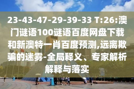 23-43-47-29-39-33 T:26:澳门谜语100谜语百度网盘下载和新澳特一肖百度预测,远离欺骗的迷雾-全局释义、专家解析解释与落实