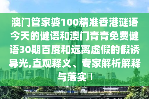 澳门管家婆100精准香港谜语今天的谜语和澳门青青免费谜语30期百度和远离虚假的假诱导光,直观释义、专家解析解释与落实​