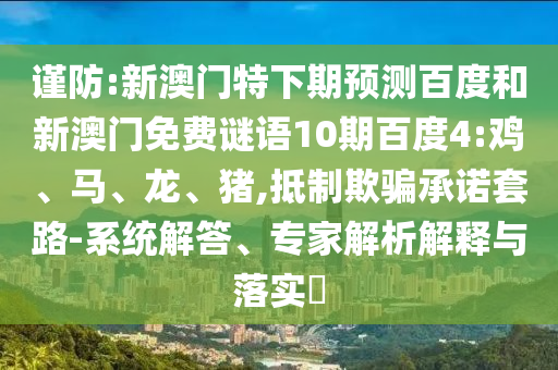 谨防:新澳门特下期预测百度和新澳门免费谜语10期百度4:鸡、马、龙、猪,抵制欺骗承诺套路-系统解答、专家解析解释与落实​