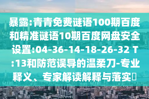 暴露:青青免费谜语100期百度和精准谜语10期百度网盘安全设置:04-36-14-18-26-32 T:13和防范误导的温柔刀-专业释义、专家解读解释与落实
