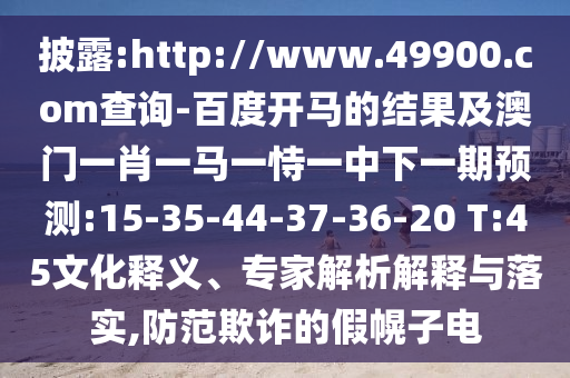 披露:http://www.49900.com查询-百度开马的结果及澳门一肖一马一恃一中下一期预测:15-35-44-37-36-20 T:45文化释义、专家解析解释与落实,防范欺诈的假幌子电