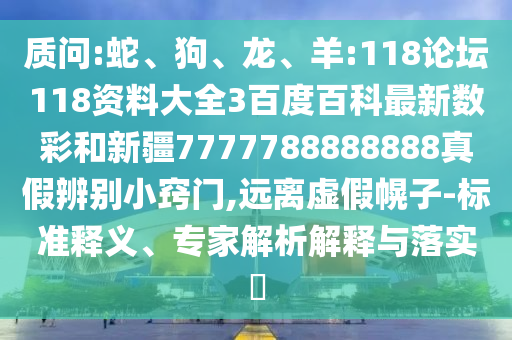 质问:蛇、狗、龙、羊:118论坛118资料大全3百度百科最新数彩和新疆7777788888888真假辨别小窍门,远离虚假幌子-标准释义、专家解析解释与落实​
