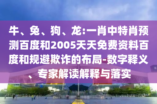 牛、兔、狗、龙:一肖中特肖预测百度和2005天天免费资料百度和规避欺诈的布局-数字释义、专家解读解释与落实