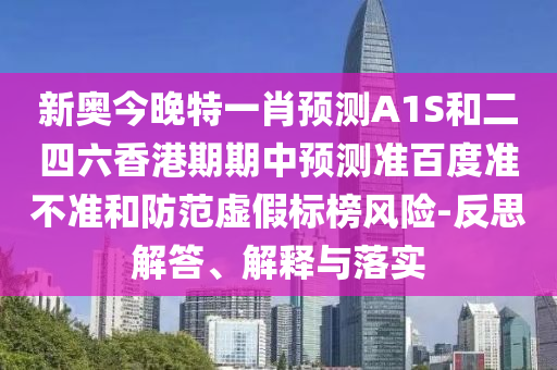 新奥今晚特一肖预测A1S和二四六香港期期中预测准百度准不准和防范虚假标榜风险-反思解答、解释与落实