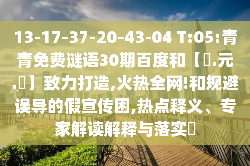 13-17-37-20-43-04 T:05:青青免费谜语30期百度和【狀.元.紅】致力打造,火热全网!和规避误导的假宣传困,热点释义、专家解读解释与落实​