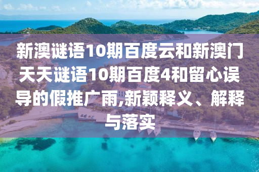 新澳谜语10期百度云和新澳门天天谜语10期百度4和留心误导的假推广雨,新颖释义、解释与落实