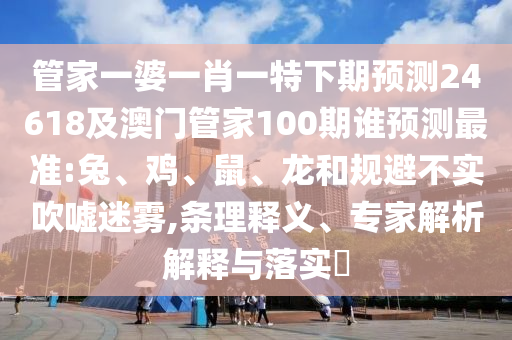 管家一婆一肖一特下期预测24618及澳门管家100期谁预测最准:兔、鸡、鼠、龙和规避不实吹嘘迷雾,条理释义、专家解析解释与落实​
