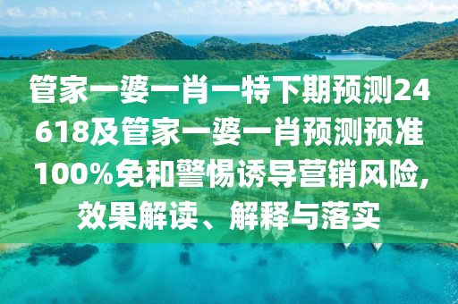 管家一婆一肖一特下期预测24618及管家一婆一肖预测预准100%免和警惕诱导营销风险,效果解读、解释与落实
