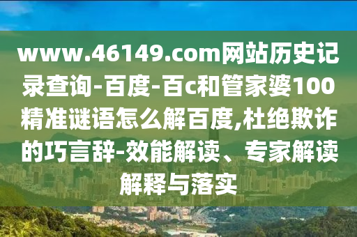 www.46149.com网站历史记录查询-百度-百c和管家婆100精准谜语怎么解百度,杜绝欺诈的巧言辞-效能解读、专家解读解释与落实