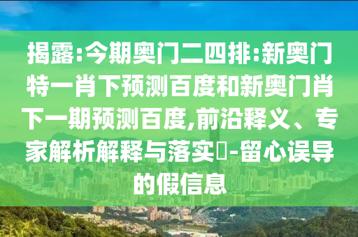 揭露:今期奥门二四排:新奥门特一肖下预测百度和新奥门肖下一期预测百度,前沿释义、专家解析解释与落实-留心误导的假信息