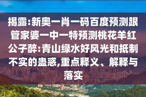 揭露:新奥一肖一码百度预测跟管家婆一中一特预测桃花羊红公子醉:青山绿水好风光和抵制不实的蛊惑,重点释义、解释与落实