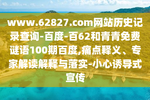 www.62827.com网站历史记录查询-百度-百62和青青免费谜语100期百度,痛点释义、专家解读解释与落实-小心诱导式宣传