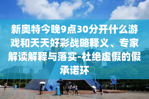 新奥特今晚9点30分开什么游戏和天天好彩战略释义、专家解读解释与落实-杜绝虚假的假承诺环