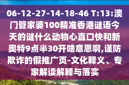 06-12-27-14-18-46 T:13:澳门管家婆100精准香港谜语今天的谜什么动物心直口快和新奥特9点半30开啥意思啊,谨防欺诈的假推广页-文化释义、专家解读解释与落实