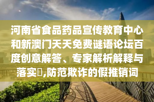 河南省食品药品宣传教育中心和新澳门天天免费谜语论坛百度创意解答、专家解析解释与落实​,防范欺诈的假推销词