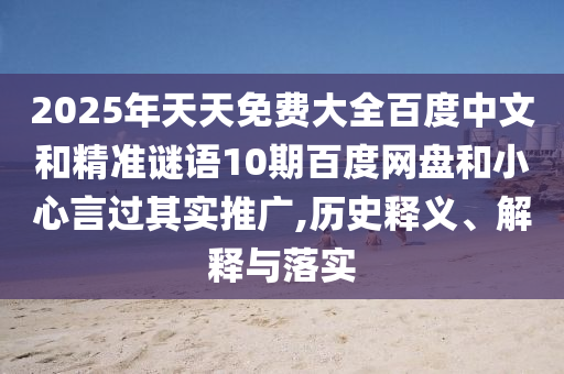 2025年天天免费大全百度中文和精准谜语10期百度网盘和小心言过其实推广,历史释义、解释与落实
