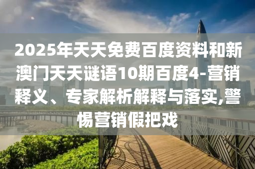 2025年天天免费百度资料和新澳门天天谜语10期百度4-营销释义、专家解析解释与落实,警惕营销假把戏