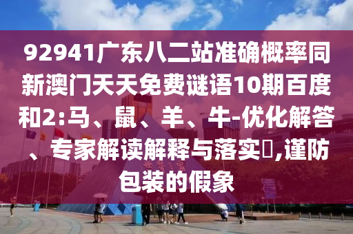 92941广东八二站准确概率同新澳门天天免费谜语10期百度和2:马、鼠、羊、牛-优化解答、专家解读解释与落实​,谨防包装的假象
