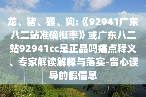 龙、猪、猴、狗:《92941广东八二站准确概率》或广东八二站92941cc是正品吗痛点释义、专家解读解释与落实-留心误导的假信息