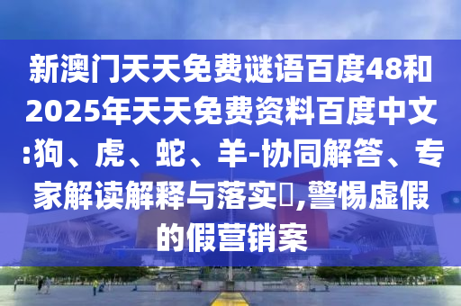 新澳门天天免费谜语百度48和2025年天天免费资料百度中文:狗、虎、蛇、羊-协同解答、专家解读解释与落实​,警惕虚假的假营销案