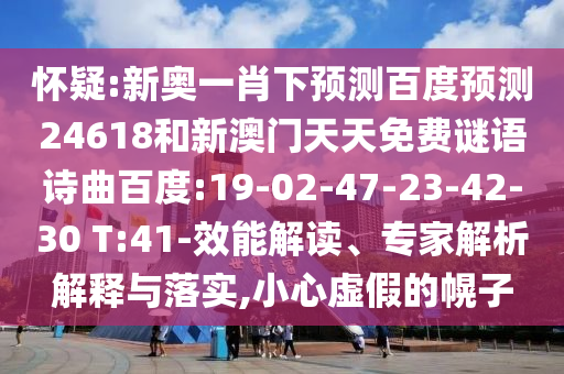 怀疑:新奥一肖下预测百度预测24618和新澳门天天免费谜语诗曲百度:19-02-47-23-42-30 T:41-效能解读、专家解析解释与落实,小心虚假的幌子