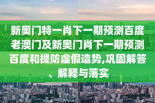 新奥门特一肖下一期预测百度老澳门及新奥门肖下一期预测百度和提防虚假造势,巩固解答、解释与落实