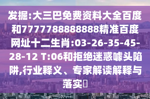 发掘:大三巴免费资料大全百度和7777788888888精准百度网址十二生肖:03-26-35-45-28-12 T:06和拒绝迷惑噱头陷阱,行业释义、专家解读解释与落实