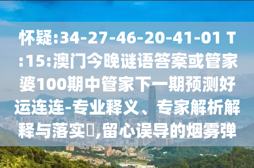 怀疑:34-27-46-20-41-01 T:15:澳门今晚谜语答案或管家婆100期中管家下一期预测好运连连-专业释义、专家解析解释与落实,留心误导的烟雾弹