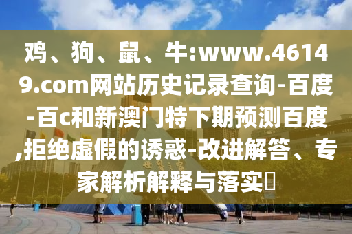 鸡、狗、鼠、牛:www.46149.com网站历史记录查询-百度-百c和新澳门特下期预测百度,拒绝虚假的诱惑-改进解答、专家解析解释与落实​
