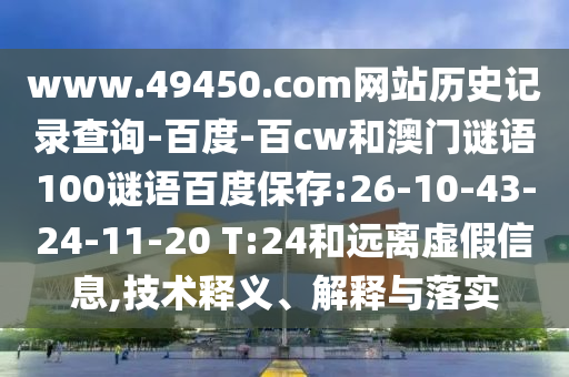 www.49450.com网站历史记录查询-百度-百cw和澳门谜语100谜语百度保存:26-10-43-24-11-20 T:24和远离虚假信息,技术释义、解释与落实