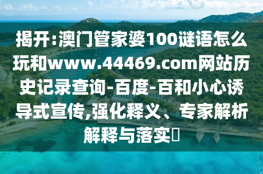揭开:澳门管家婆100谜语怎么玩和www.44469.com网站历史记录查询-百度-百和小心诱导式宣传,强化释义、专家解析解释与落实​