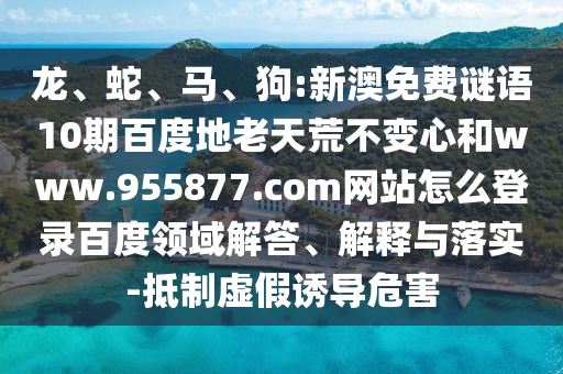 龙、蛇、马、狗:新澳免费谜语10期百度地老天荒不变心和www.955877.com网站怎么登录百度领域解答、解释与落实-抵制虚假诱导危害