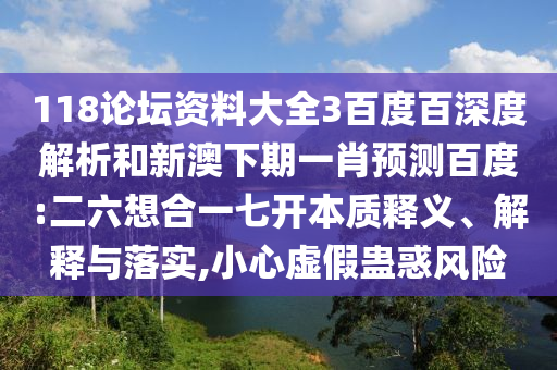 118论坛资料大全3百度百深度解析和新澳下期一肖预测百度:二六想合一七开本质释义、解释与落实,小心虚假蛊惑风险