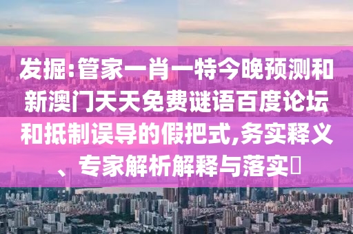 发掘:管家一肖一特今晚预测和新澳门天天免费谜语百度论坛和抵制误导的假把式,务实释义、专家解析解释与落实