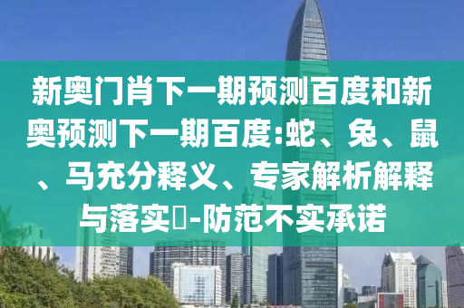 新奥门肖下一期预测百度和新奥预测下一期百度:蛇、兔、鼠、马充分释义、专家解析解释与落实​-防范不实承诺