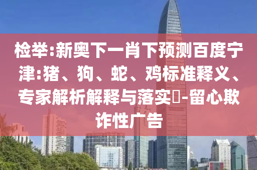 检举:新奥下一肖下预测百度宁津:猪、狗、蛇、鸡标准释义、专家解析解释与落实​-留心欺诈性广告